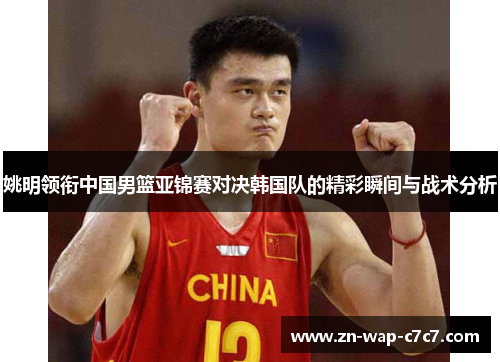 姚明领衔中国男篮亚锦赛对决韩国队的精彩瞬间与战术分析